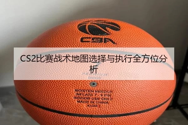 CS2比赛战术地图选择与执行全方位分析