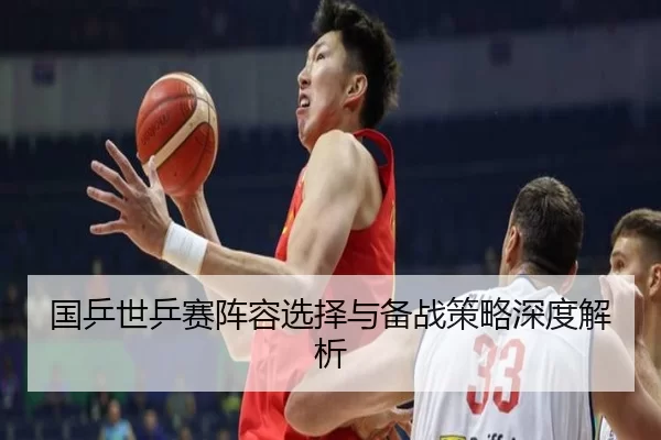 国乒世乒赛阵容选择与备战策略深度解析